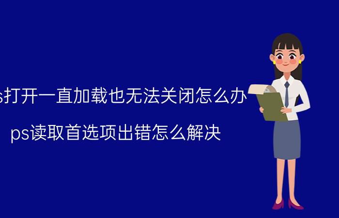 ps打开一直加载也无法关闭怎么办 ps读取首选项出错怎么解决？